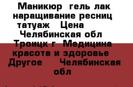 Маникюр, гель-лак,наращивание ресниц, татуаж › Цена ­ 450 - Челябинская обл., Троицк г. Медицина, красота и здоровье » Другое   . Челябинская обл.